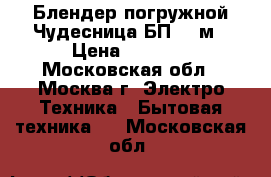 Блендер погружной Чудесница БП-422м › Цена ­ 1 150 - Московская обл., Москва г. Электро-Техника » Бытовая техника   . Московская обл.